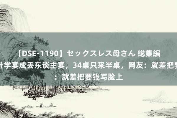 【DSE-1190】セックスレス母さん 総集編 东北一家升学宴成丢东谈主宴，34桌只来半桌，网友：就差把要钱写脸上