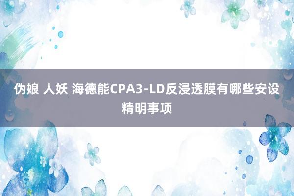 伪娘 人妖 海德能CPA3-LD反浸透膜有哪些安设精明事项