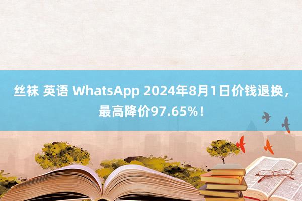 丝袜 英语 WhatsApp 2024年8月1日价钱退换，最高降价97.65%！