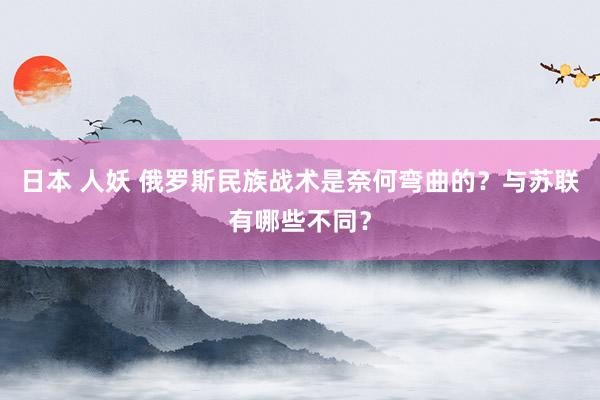 日本 人妖 俄罗斯民族战术是奈何弯曲的？与苏联有哪些不同？