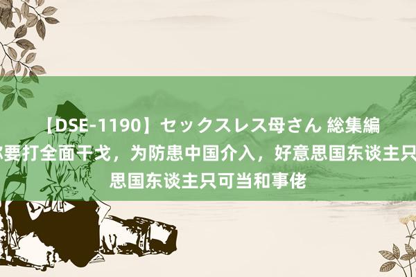 【DSE-1190】セックスレス母さん 総集編 以色列声称要打全面干戈，为防患中国介入，好意思国东谈主只可当和事佬