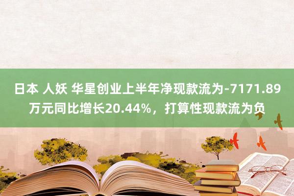 日本 人妖 华星创业上半年净现款流为-7171.89万元同比增长20.44%，打算性现款流为负