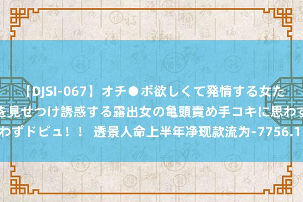 【DJSI-067】オチ●ポ欲しくて発情する女たち ところ構わずオマ●コを見せつけ誘惑する露出女の亀頭責め手コキに思わずドピュ！！ 透景人命上半年净现款流为-7756.1万元同比下滑192.02%