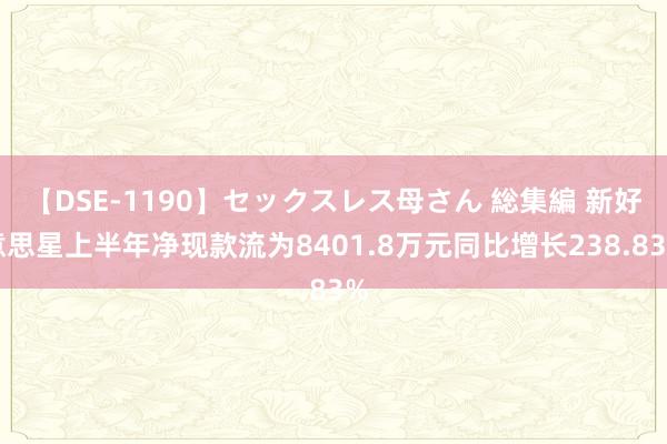 【DSE-1190】セックスレス母さん 総集編 新好意思星上半年净现款流为8401.8万元同比增长238.83%