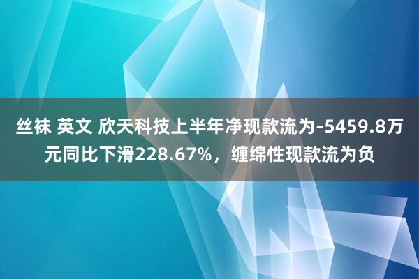 丝袜 英文 欣天科技上半年净现款流为-5459.8万元同比下滑228.67%，缠绵性现款流为负