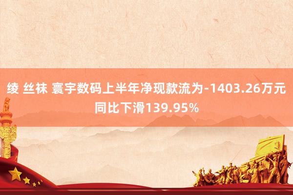 绫 丝袜 寰宇数码上半年净现款流为-1403.26万元同比下滑139.95%