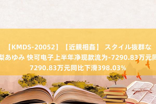 【KMDS-20052】【近親相姦】 スタイル抜群な僕の叔母さん 高梨あゆみ 快可电子上半年净现款流为-7290.83万元同比下滑398.03%