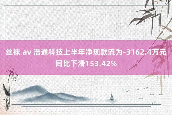 丝袜 av 浩通科技上半年净现款流为-3162.4万元同比下滑153.42%