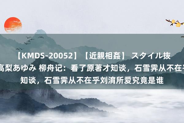 【KMDS-20052】【近親相姦】 スタイル抜群な僕の叔母さん 高梨あゆみ 柳舟记：看了原著才知谈，石雪霁从不在乎刘淯所爱究竟是谁